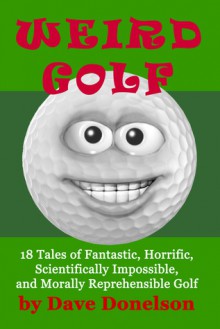 Weird Golf: 18 Tales of Fantastic, Horrific, Scientifically Impossible, and Morally Reprehensible Golf - Dave Donelson