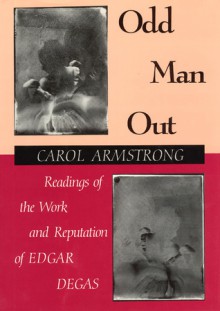 Odd Man Out: Readings of the Work and Reputation of Edgar Degas - Carol Armstrong