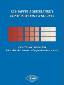 Reshaping Agriculture's Contibutions to Society: Proceedings of the Twenty-Fifth International Conference of Agricultural Economists, Held at Durban, South Africa, 16-22 August, 2003 - David Colman, Nick Vink