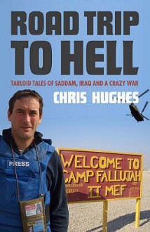 Road Trip To Hell: Tabloid Tales Of Saddam, Iraq And A Bloody War: Tabloid Tales Of Saddam, Iraq And A Crazy War - Chris Hughes