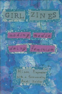 Girl Zines: Making Media, Doing Feminism - Alison Piepmeier, Andi Zeisler