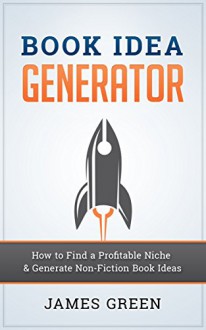 Book Idea Generator: How to Find a Profitable Niche & Generate Non-Fiction Book Ideas - James Green