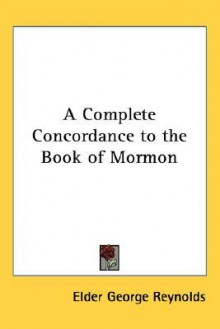 A Complete Concordance to the Book of Mormon A-K - George Reynolds