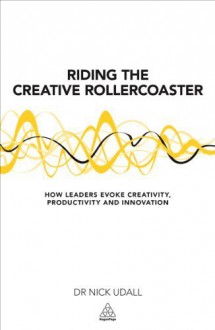 Riding the Creative Rollercoaster: How Leaders Evoke Creativity, Productivity and Innovation by Nick Udall (2014-02-28) - Nick Udall