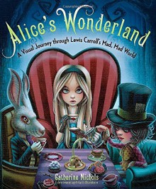 Alice's Wonderland: A Visual Journey through Lewis Carroll's Mad, Mad World - Katherine Nichols