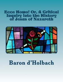 Ecce Homo! Or, a Critical Inquiry Into the History of Jesus of Nazareth - Baron d'Holbach