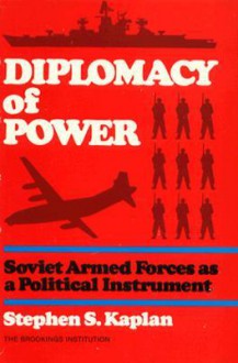 Diplomacy of Power: Soviet Armed Forces as a Political Instrument - Stephen S. Kaplan