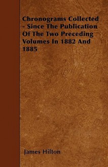 Chronograms Collected Since The Publication Of The Two Preceding Volumes In 1882 And 1885 - James Hilton