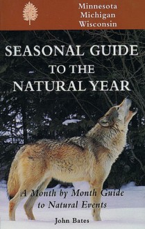 Seasonal Guide to the Natural Year: A Month by Month Guide to Natural Events--Minnesota, Michigan & Wisconsin - John Bates