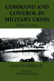 Command and Control in Military Crisis: Devious Decisions - Harald Hoiback