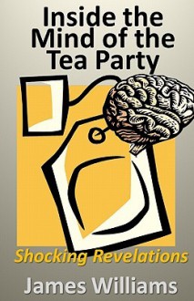 Inside the Mind of the Tea Party: Shocking Revelations - James Williams