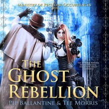 The Ghost Rebellion: Ministry of Peculiar Occurrences, Book 5 - Imagine That! Studios, Pip Ballantine, Pip Ballantine, Tee Morris, Tee Morris