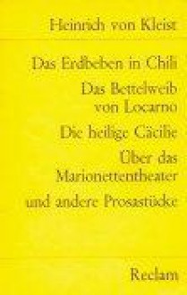 Das Erdbeben In Chili. Das Bettelweib Von Locarno. Die Heilige Cäcilie. Über Das Marionettentheater. Und Andere Prosastücke - Heinrich von Kleist