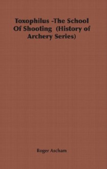 Toxophilus -The School Of Shooting (History of Archery Series) - Roger Ascham