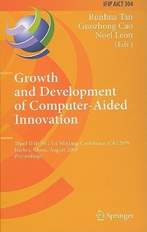 Growth and Development of Computer-Aided Innovation: Third IFIP WG 5.4 Working Conference, CAI 2009, Harbin, China, August 20-21, 2009, Proceedings - Runhua Tan, Guozhong Cao, Noel Leon