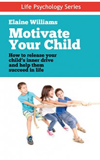 Motivate Your Child: How to Release Your Child's Inner Drive and Help Them Succeed in Life (Life Psychology Series Book 1) - Elaine Williams