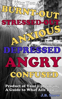 Why You Are Burnt-Out, Stressed-Out, Anxious, Depressed, Angry and Confused: Product of Your Upbringing: A Guide to What Ails You (Transcent Mediocrity Book 31) - J.B. Snow