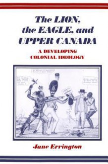 Lion, the Eagle, and Upper Canada: A Developing Colonial Ideology - Elizabeth Jane Errington