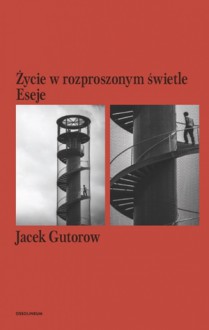 Życie w rozproszonym świetle. Eseje - Jacek Gutorow