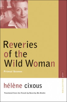 Reveries of the Wild Woman: Primal Scenes - Hélène Cixous, Beverley Bie Brahic, Hélène Cixous