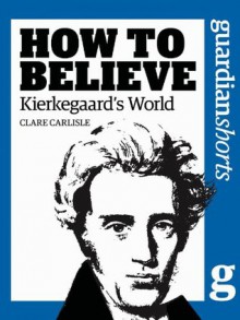 Kierkegaard's World: How to Believe (Guardian Shorts) - Clare Carlisle