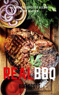 Real BBQ : 50 Great Recipes to Become A Pitmaster - Bob Scott