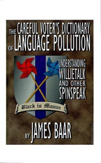 The Careful Voter's Dictionary of Language Pollution: Understanding Willietalk and Other Spinspeak - James Baar