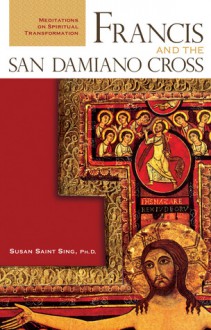 Francis and the San Damiano Cross: Meditations on Spiritual Transformation - Susan Saint Sing