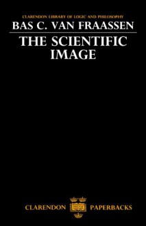 The Scientific Image (Clarendon Library of Logic and Philosophy) - Bas C. Van Fraassen