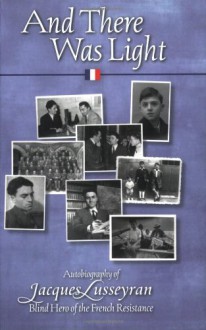 And There Was Light: The Autobiography Of A Blind Hero In The French Resistance (Rudolf Steiner's Ideas In Practice) - Jacques Lusseyran