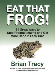 Eat That Frog!: 21 Great Ways to Stop Procrastinating and Get More Done in Less Time - Brian Tracy