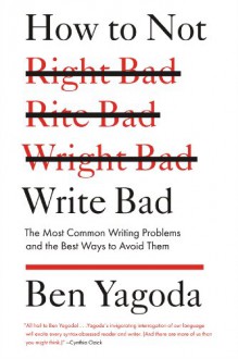 How to Not Write Bad: The Most Common Writing Problems and the Best Ways to Avoid Them - Ben Yagoda