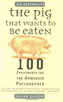 The Pig That Wants to Be Eaten: 100 Experiments for the Armchair Philosopher - Julian Baggini