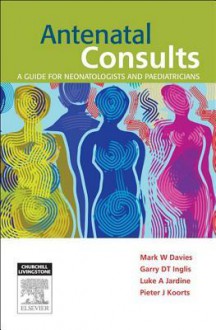 Antenatal Consults: A Guide for Neonatologists and Paediatricians - Mark Davies, Garry Inglis, Luke Jardine, Pieter Koorts