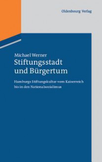 Stiftungsstadt Und Burgertum: Hamburgs Stiftungskultur Vom Kaiserreich Bis in Den Nationalsozialimus - Michael Werner