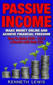 PASSIVE INCOME: Make Money Online and Achieve Financial Freedom: How To Make $500 - $12 K with only $50 *FREE BONUS Preview of 'Internet Marketing' Included ... Online Business, Affiliate Marketing) - Kenneth Lewis, Brittany Hallison, Passive Income, Financial Freedom, Internet Marketing, Passive Income Streams