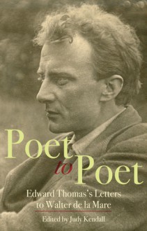 Poet to Poet: Edward Thomas's Letters to Walter de la Mare - Judy Kendall