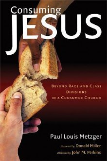 Consuming Jesus: Beyond Race and Class Divisions in a Consumer Church - Paul Louis Metzger