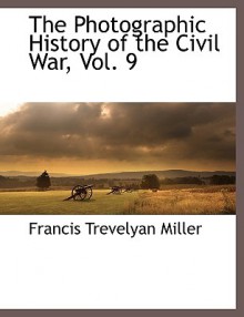 The Photographic History of the Civil War, Vol. 9 - Francis Trevelyan Miller