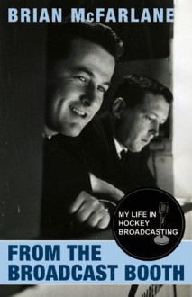 From the Broadcast Booth: A Career in the World of Network Hockey - Brian McFarlane