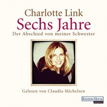 Sechs Jahre. Der Abschied von meiner Schwester - Charlotte Link, Claudia Michelsen