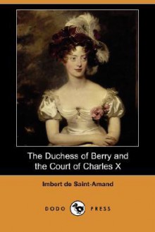 The Duchess of Berry and the Court of Charles X (Dodo Press) - De Saint-Amand Imbert De Saint-Amand