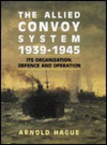 The Allied Convoy System 1939-1945: It's Organization, Defence, and Operation - Arnold Hague