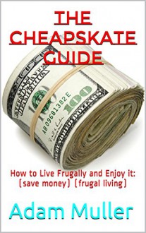 The Cheapskate Guide: How to Live Frugally and Enjoy it: (save money) (frugal living) - Adam Muller