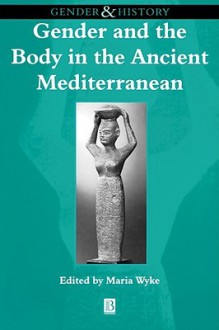 Gender and the Body in the Ancient Mediterranean (Gender & History) - Maria Wyke