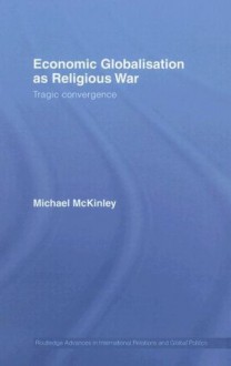 Economic Globalisation as Religious War: Tragic Convergence (Routledge Advances in International Relations and Global Politics) - Michael McKinley