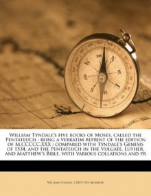 William Tyndale's five books of Moses, called the Pentateuch: being a verbatim reprint of the edition of M.CCCCC.XXX : compared with Tyndale's Genesis ... Bible, with various collations and pr - William Tyndale, J. 1829-1913 Mombert