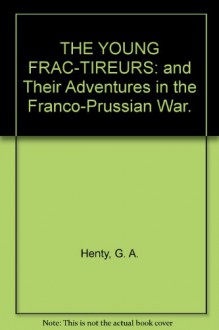 THE YOUNG FRAC-TIREURS: and Their Adventures in the Franco-Prussian War. - G. A. Henty