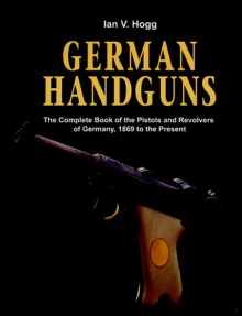 German Handguns: The Complete Book of the Pistols and Revolvers of Germany, 1869 to the Present - Ian V. Hogg