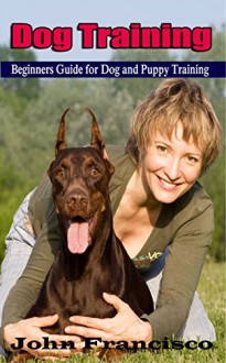 Dog Training: Beginners Guide for Dog and Puppy Training (Step-by-step HouseBreaking and Obedience Dog and Puppy Training) - John Francisco